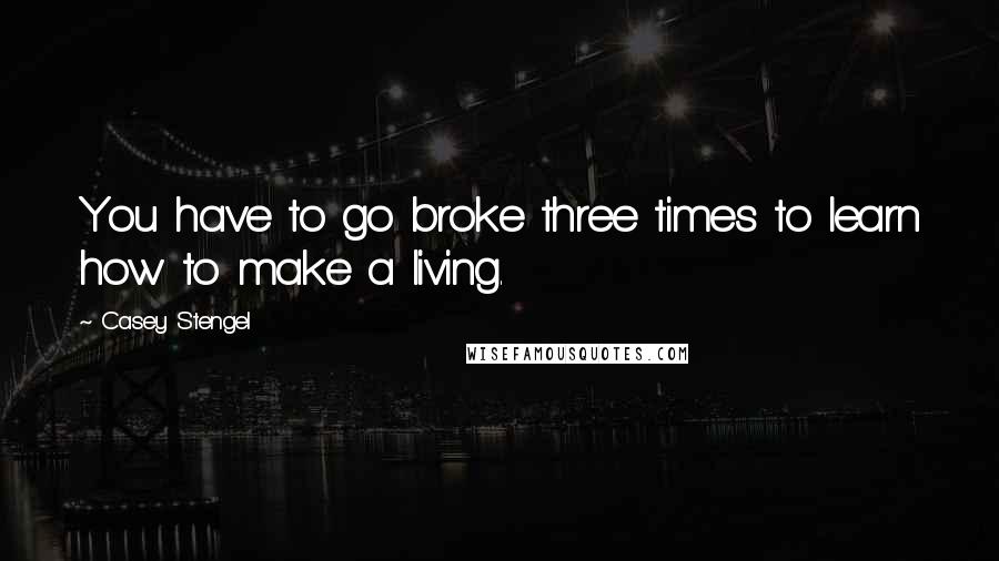 Casey Stengel quotes: You have to go broke three times to learn how to make a living. Casey Stengel quotes: You have to go broke three times to learn how to make a living.