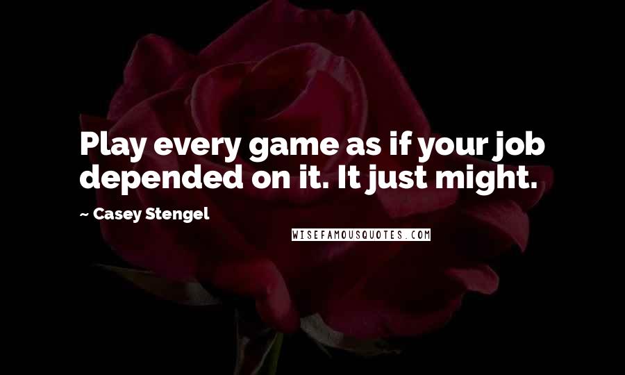 Casey Stengel quotes: Play every game as if your job depended on it. It just might.