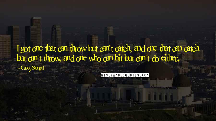 Casey Stengel quotes: I got one that can throw but can't catch, and one that can catch but can't throw, and one who can hit but can't do either. Casey Stengel quotes: I got one that can throw but can't catch, and one that can catch but can't throw, and one who can hit but can't do either.