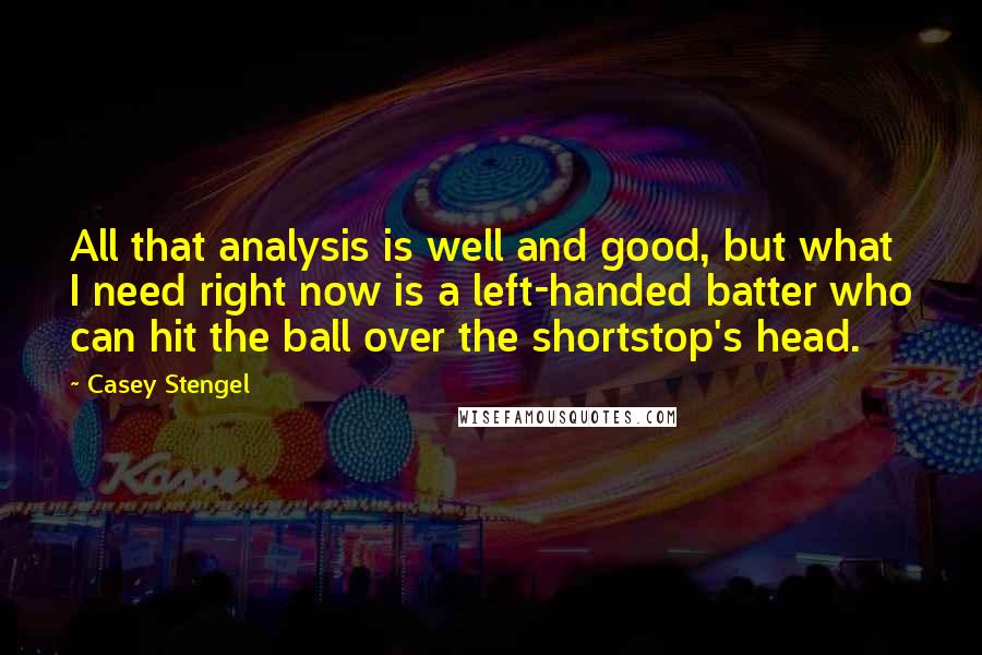 Casey Stengel quotes: All that analysis is well and good, but what I need right now is a left-handed batter who can hit the ball over the shortstop's head.