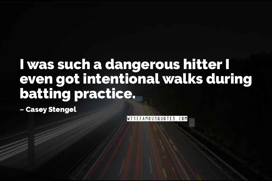 Casey Stengel quotes: I was such a dangerous hitter I even got intentional walks during batting practice.