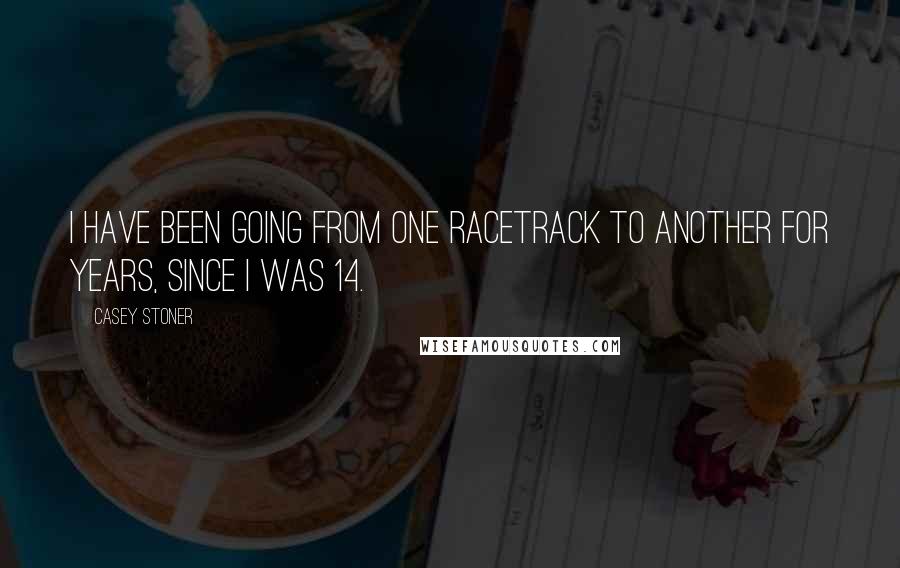 Casey Stoner quotes: I have been going from one racetrack to another for years, since I was 14.