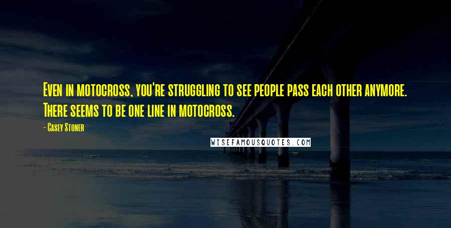 Casey Stoner quotes: Even in motocross, you're struggling to see people pass each other anymore. There seems to be one line in motocross.