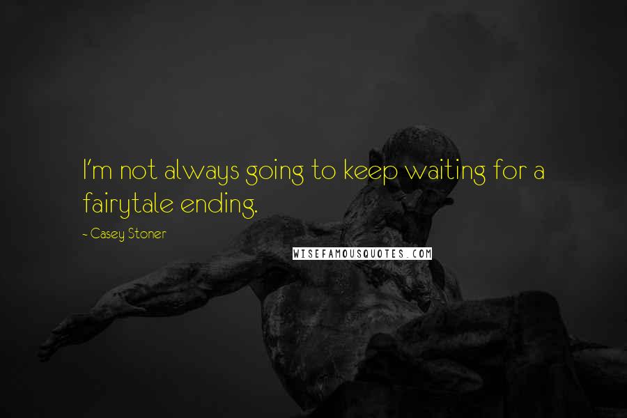 Casey Stoner quotes: I'm not always going to keep waiting for a fairytale ending.