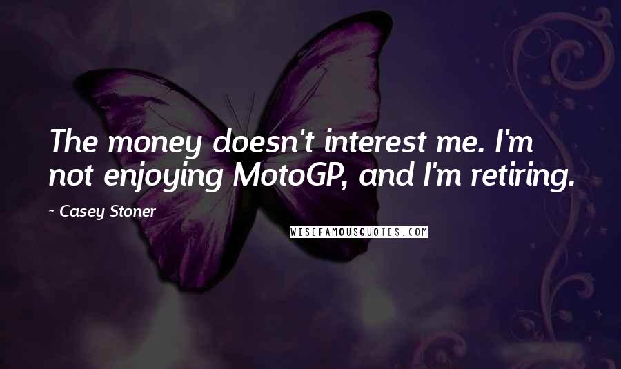 Casey Stoner quotes: The money doesn't interest me. I'm not enjoying MotoGP, and I'm retiring.