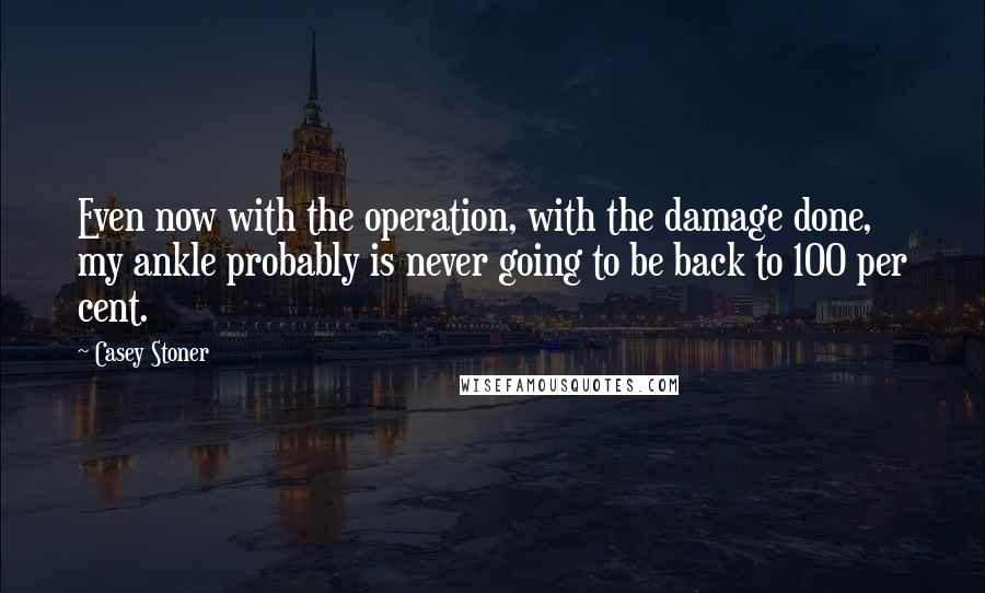 Casey Stoner quotes: Even now with the operation, with the damage done, my ankle probably is never going to be back to 100 per cent.