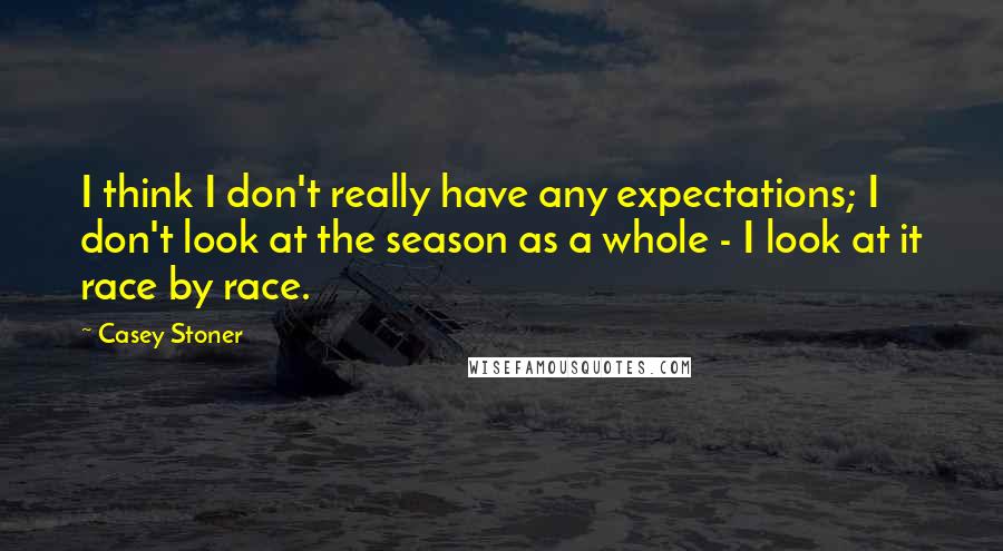 Casey Stoner quotes: I think I don't really have any expectations; I don't look at the season as a whole - I look at it race by race.