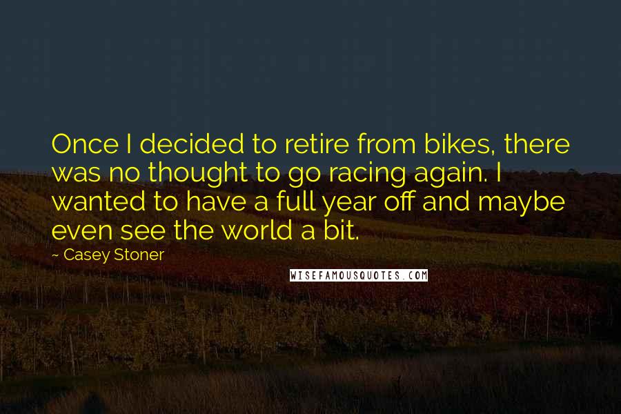 Casey Stoner quotes: Once I decided to retire from bikes, there was no thought to go racing again. I wanted to have a full year off and maybe even see the world a