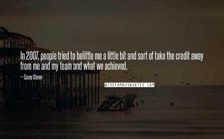 Casey Stoner quotes: In 2007, people tried to belittle me a little bit and sort of take the credit away from me and my team and what we achieved.