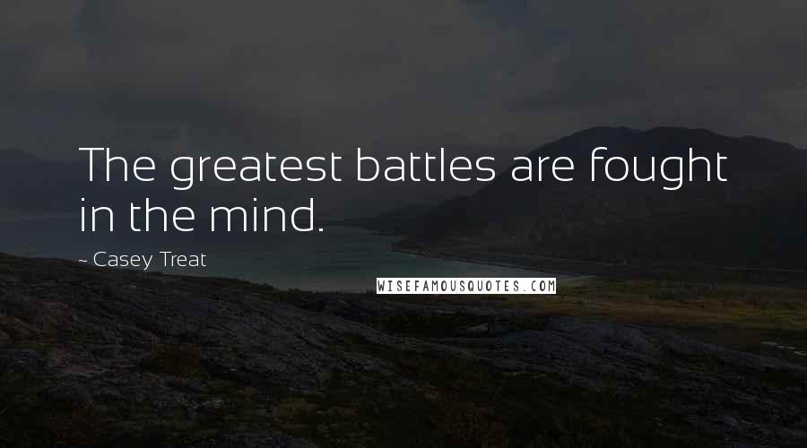 Casey Treat quotes: The greatest battles are fought in the mind.