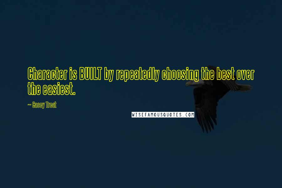 Casey Treat quotes: Character is BUILT by repeatedly choosing the best over the easiest.