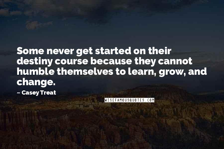 Casey Treat quotes: Some never get started on their destiny course because they cannot humble themselves to learn, grow, and change.