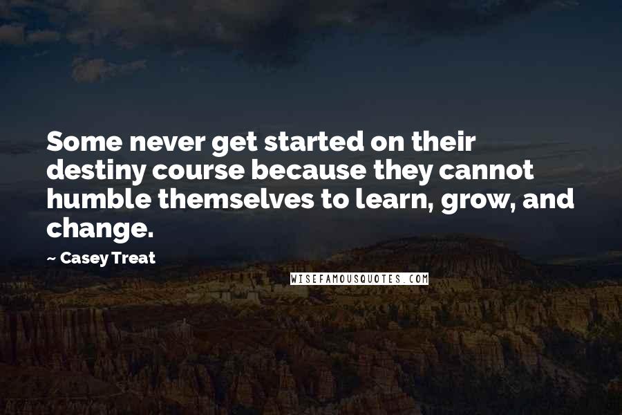Casey Treat quotes: Some never get started on their destiny course because they cannot humble themselves to learn, grow, and change. Casey Treat quotes: Some never get started on their destiny course because they cannot humble themselves to learn, grow, and change.