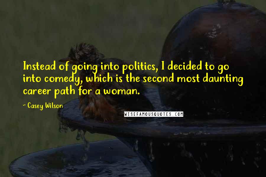 Casey Wilson quotes: Instead of going into politics, I decided to go into comedy, which is the second most daunting career path for a woman.