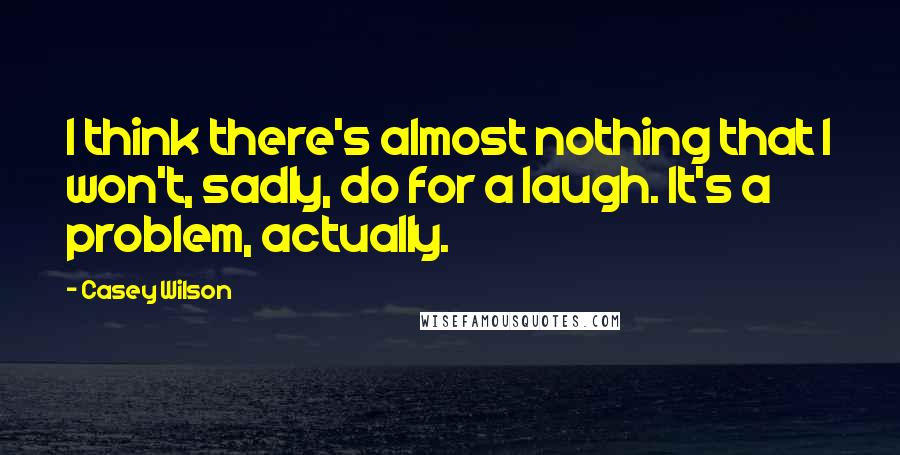 Casey Wilson quotes: I think there's almost nothing that I won't, sadly, do for a laugh. It's a problem, actually.