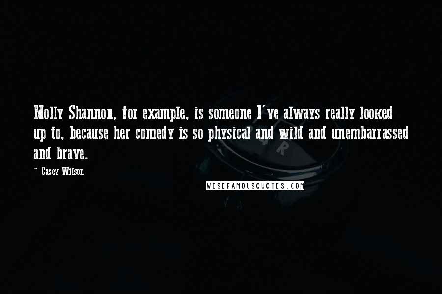 Casey Wilson quotes: Molly Shannon, for example, is someone I've always really looked up to, because her comedy is so physical and wild and unembarrassed and brave.