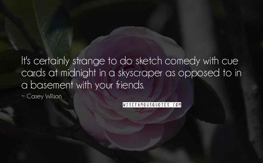 Casey Wilson quotes: It's certainly strange to do sketch comedy with cue cards at midnight in a skyscraper as opposed to in a basement with your friends.