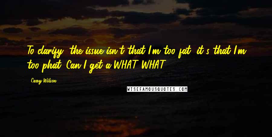 Casey Wilson quotes: To clarify, the issue isn't that I'm too fat, it's that I'm too phat. Can I get a WHAT-WHAT!