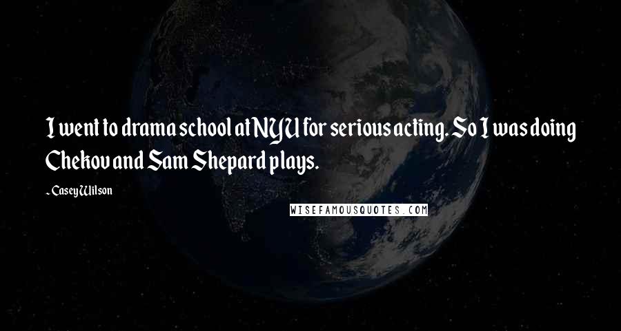 Casey Wilson quotes: I went to drama school at NYU for serious acting. So I was doing Chekov and Sam Shepard plays.