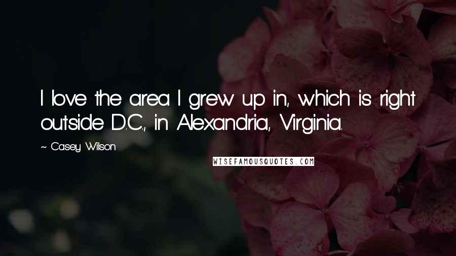 Casey Wilson quotes: I love the area I grew up in, which is right outside D.C., in Alexandria, Virginia.