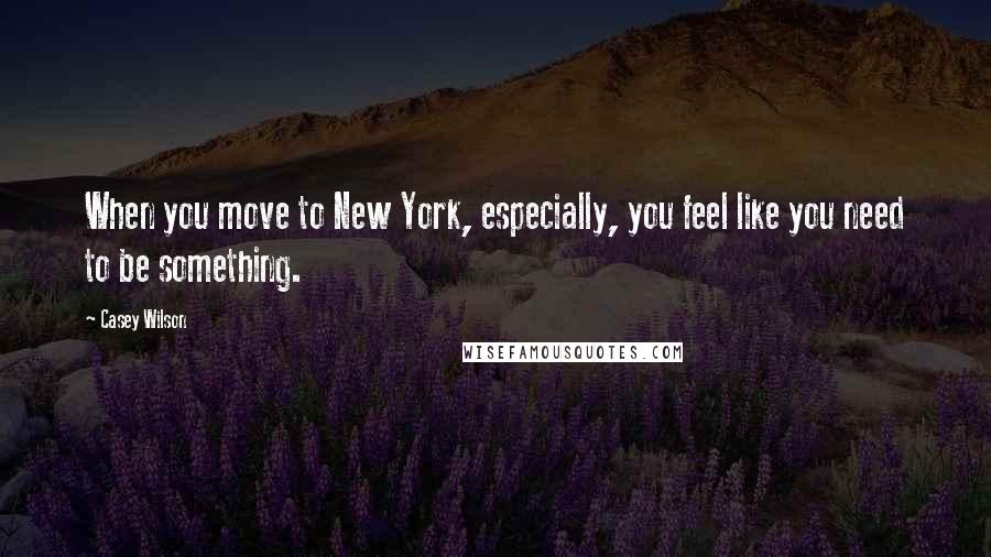 Casey Wilson quotes: When you move to New York, especially, you feel like you need to be something.