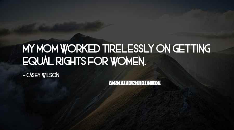 Casey Wilson quotes: My mom worked tirelessly on getting equal rights for women.