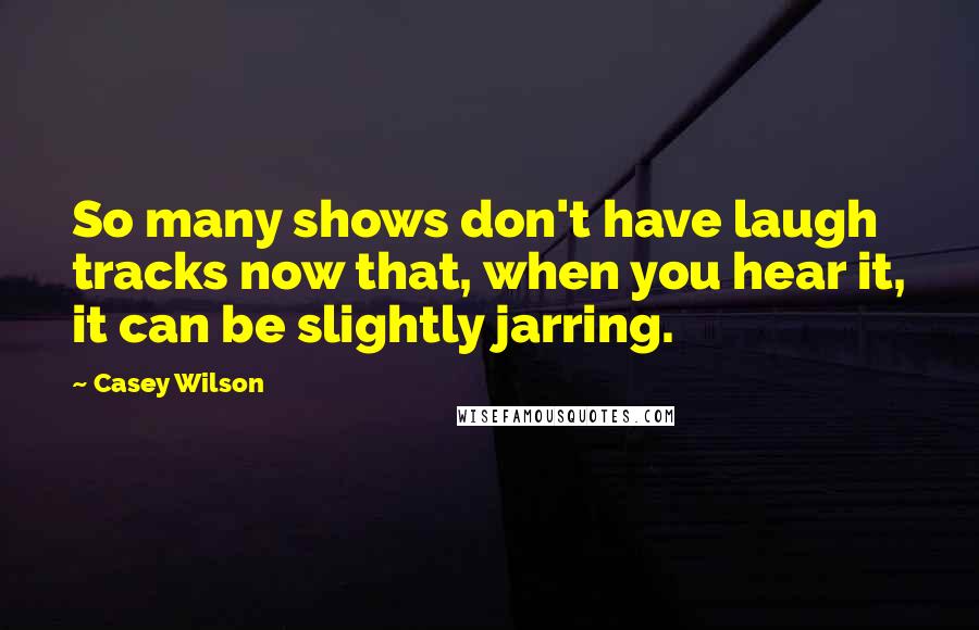 Casey Wilson quotes: So many shows don't have laugh tracks now that, when you hear it, it can be slightly jarring.