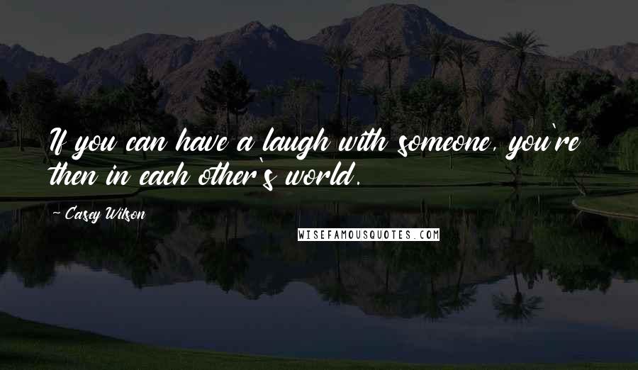 Casey Wilson quotes: If you can have a laugh with someone, you're then in each other's world.