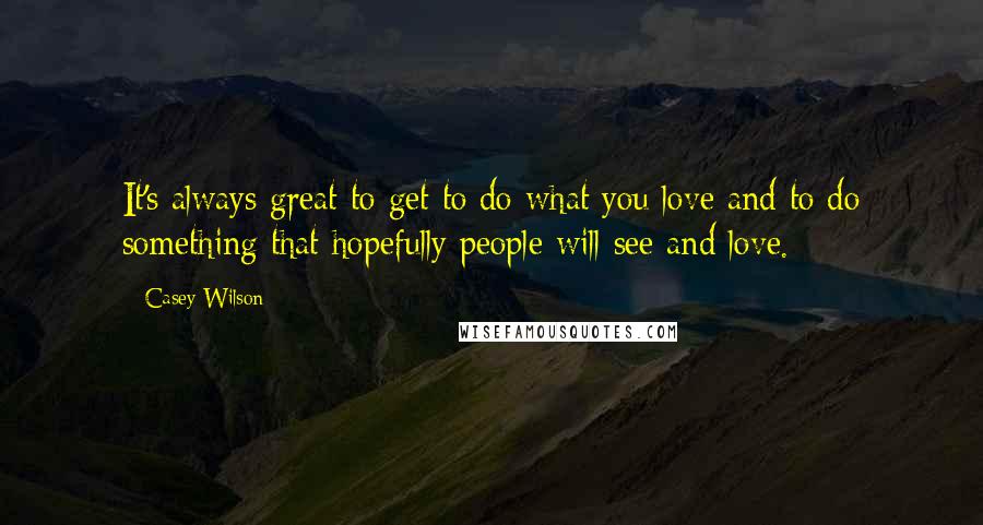 Casey Wilson quotes: It's always great to get to do what you love and to do something that hopefully people will see and love.