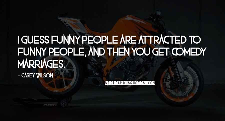 Casey Wilson quotes: I guess funny people are attracted to funny people, and then you get comedy marriages.