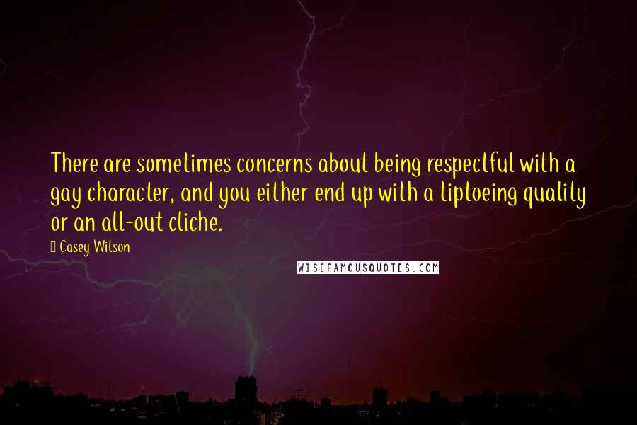 Casey Wilson quotes: There are sometimes concerns about being respectful with a gay character, and you either end up with a tiptoeing quality or an all-out cliche.