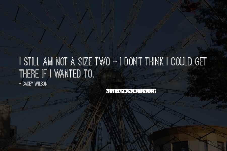 Casey Wilson quotes: I still am not a size two - I don't think I could get there if I wanted to.