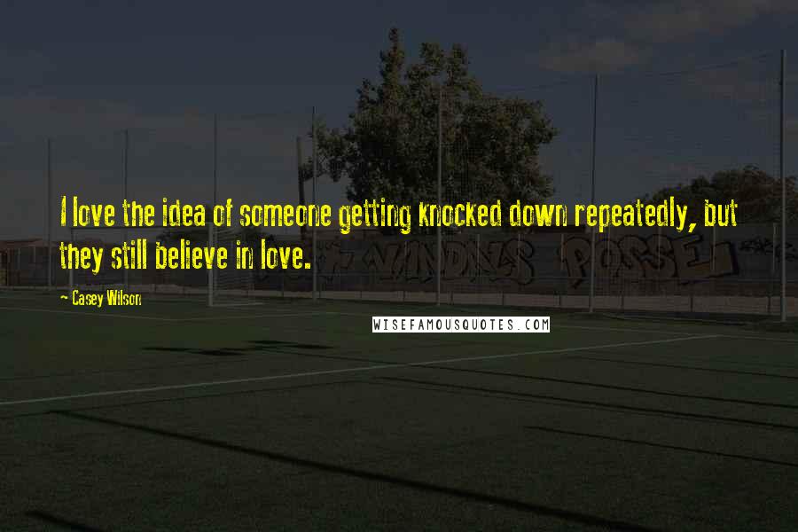 Casey Wilson quotes: I love the idea of someone getting knocked down repeatedly, but they still believe in love.