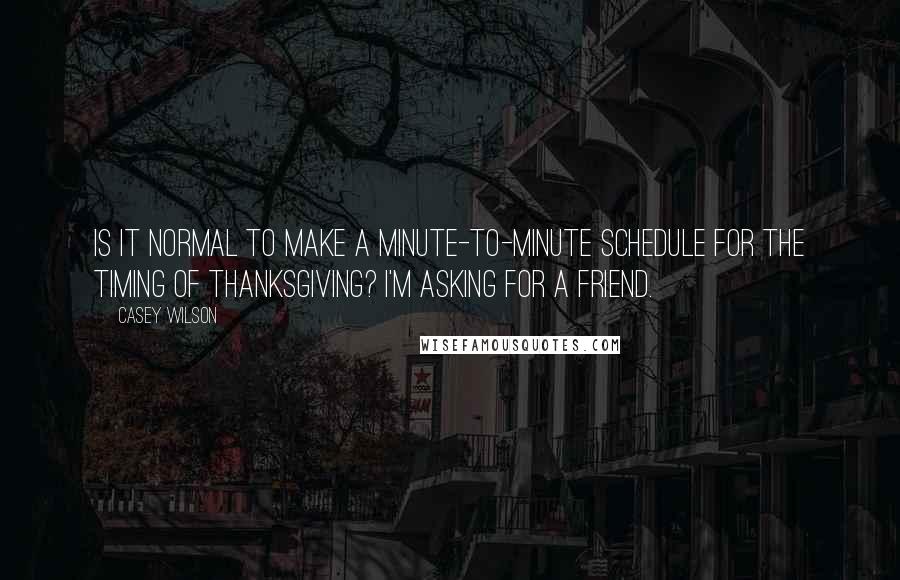 Casey Wilson quotes: Is it normal to make a minute-to-minute schedule for the timing of thanksgiving? I'm asking for a friend.