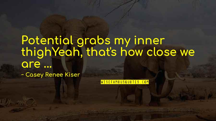 Casey's Quotes By Casey Renee Kiser: Potential grabs my inner thighYeah, that's how close