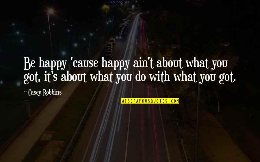 Casey's Quotes By Casey Robbins: Be happy 'cause happy ain't about what you