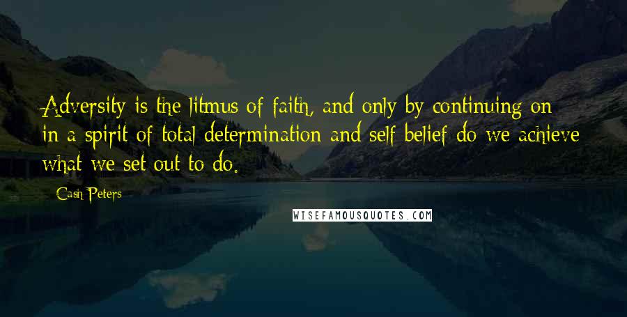 Cash Peters quotes: Adversity is the litmus of faith, and only by continuing on in a spirit of total determination and self belief do we achieve what we set out to do.