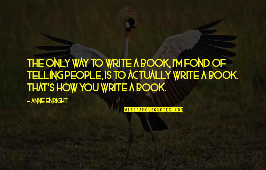 Cashers Quotes By Anne Enright: The only way to write a book, I'm Cashers Quotes By Anne Enright: The only way to write a book, I'm