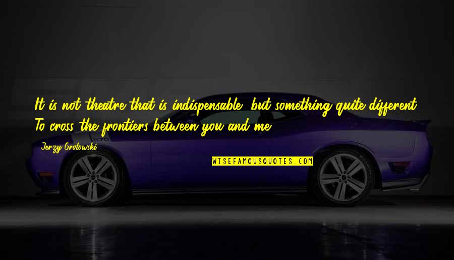 Cashers Quotes By Jerzy Grotowski: It is not theatre that is indispensable, but Cashers Quotes By Jerzy Grotowski: It is not theatre that is indispensable, but