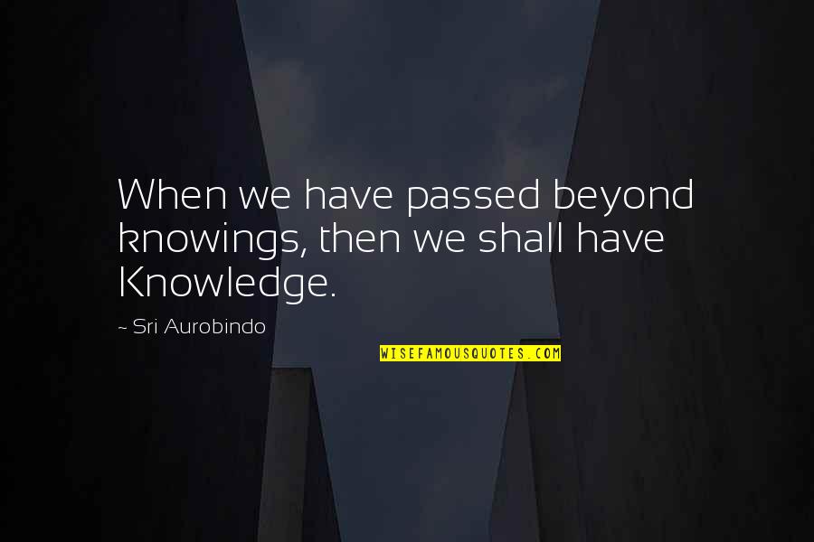 Cashing Quotes By Sri Aurobindo: When we have passed beyond knowings, then we