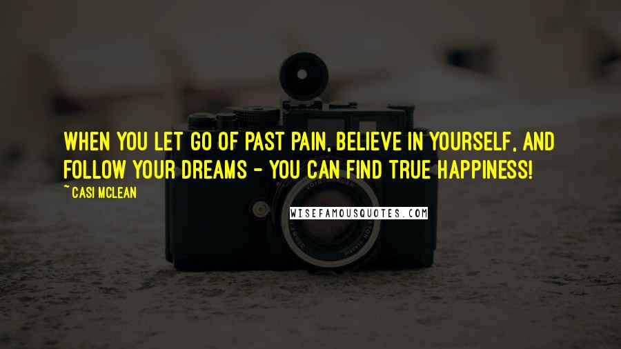 Casi McLean quotes: When you let go of past pain, believe in yourself, and follow your dreams - you can find true happiness! Casi McLean quotes: When you let go of past pain, believe in yourself, and follow your dreams - you can find true happiness!