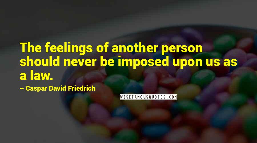 Caspar David Friedrich quotes: The feelings of another person should never be imposed upon us as a law.