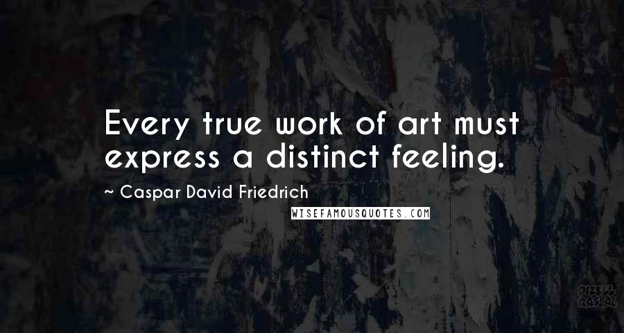 Caspar David Friedrich quotes: Every true work of art must express a distinct feeling.