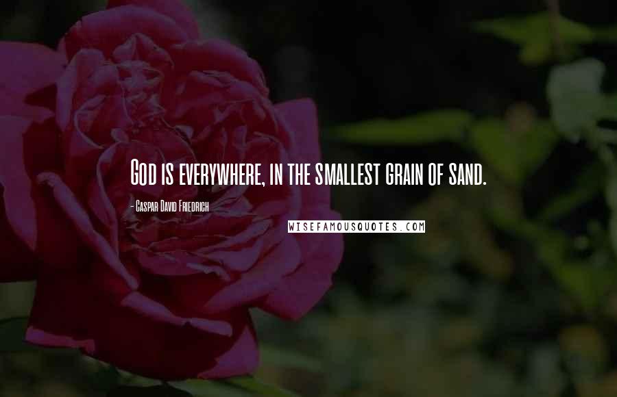 Caspar David Friedrich quotes: God is everywhere, in the smallest grain of sand.