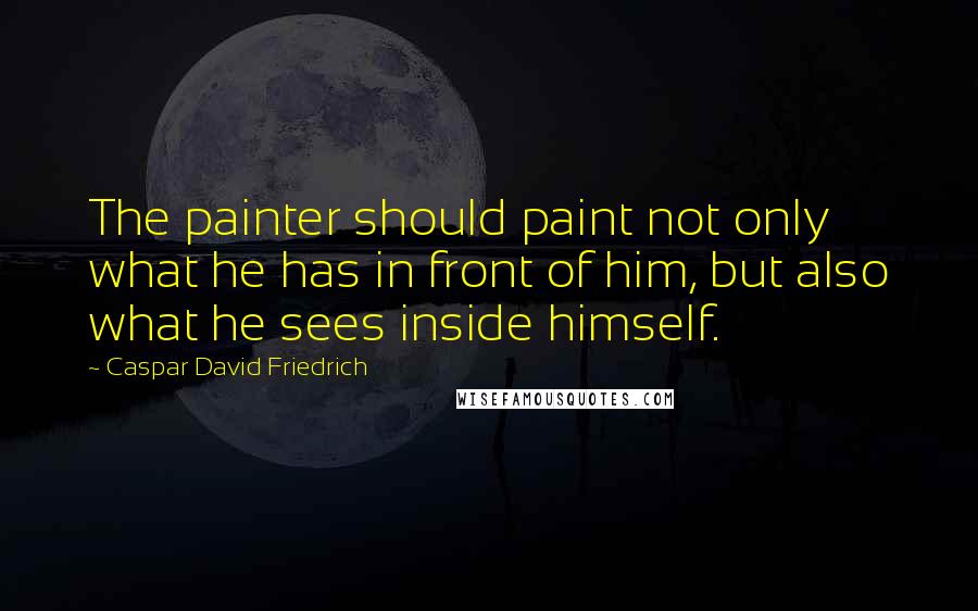 Caspar David Friedrich quotes: The painter should paint not only what he has in front of him, but also what he sees inside himself. Caspar David Friedrich quotes: The painter should paint not only what he has in front of him, but also what he sees inside himself.