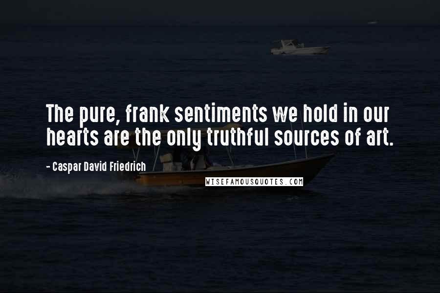 Caspar David Friedrich quotes: The pure, frank sentiments we hold in our hearts are the only truthful sources of art.