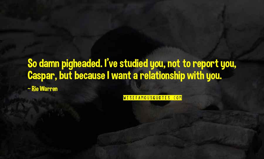 Caspar Quotes By Rie Warren: So damn pigheaded. I've studied you, not to