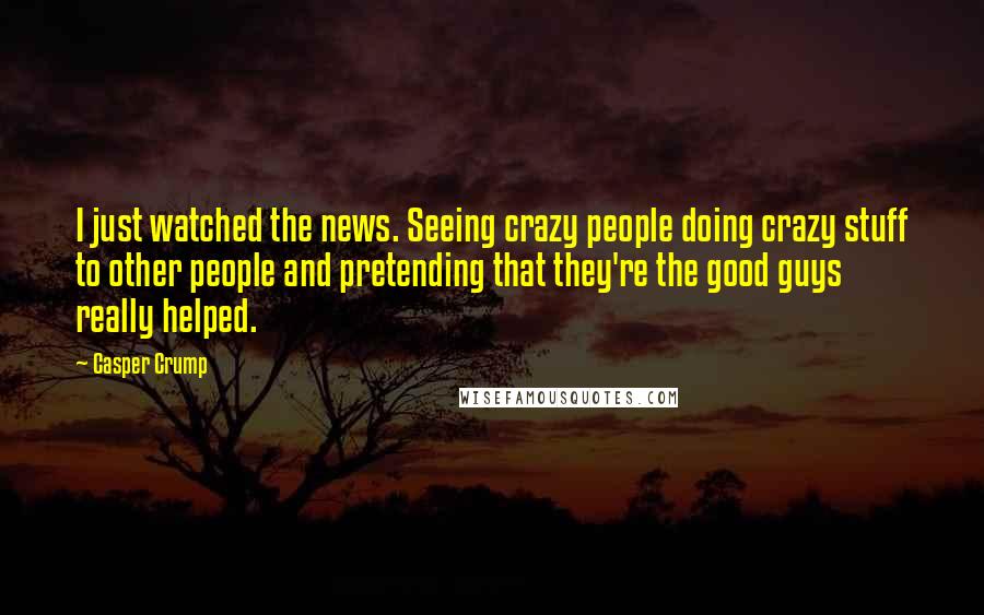 Casper Crump quotes: I just watched the news. Seeing crazy people doing crazy stuff to other people and pretending that they're the good guys really helped.