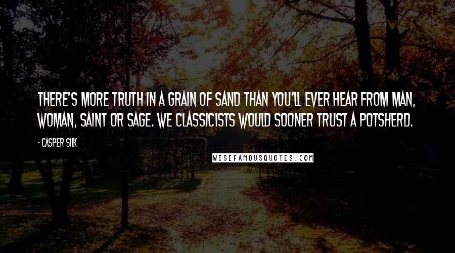 Casper Silk quotes: There's more truth in a grain of sand than you'll ever hear from man, woman, saint or sage. We classicists would sooner trust a potsherd.