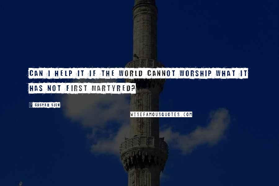 Casper Silk quotes: Can I help it if the world cannot worship what it has not first martyred?